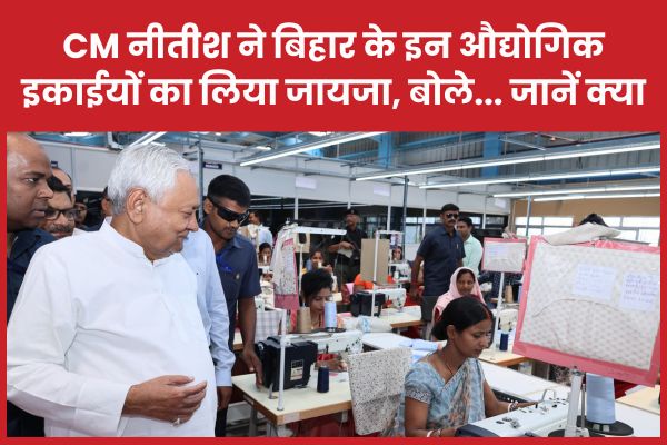 CM नीतीश ने बिहार के इन औद्योगिक इकाईयों का लिया जायजा, बोले… जानें क्या CM
