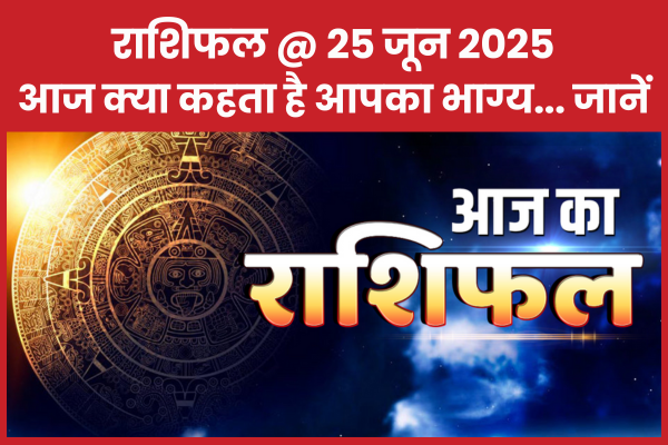 राशिफल @ 25 जून 2025… आज क्या कहता है आपका भाग्य… जानें
