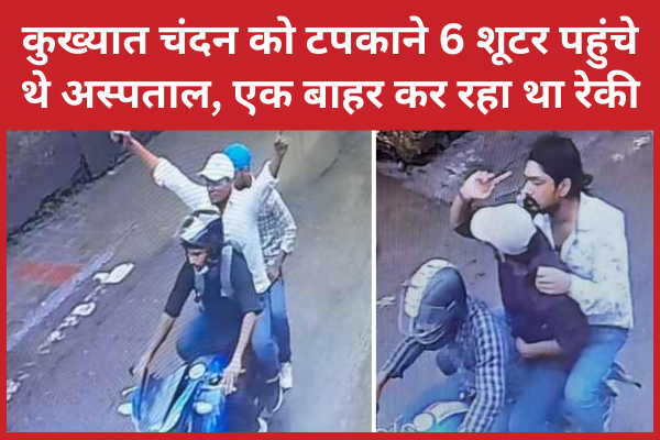 कुख्यात चंदन को टपकाने 6 शूटर पहुंचे थे अस्पताल, एक बाहर कर रहा था रेकी चंदन
