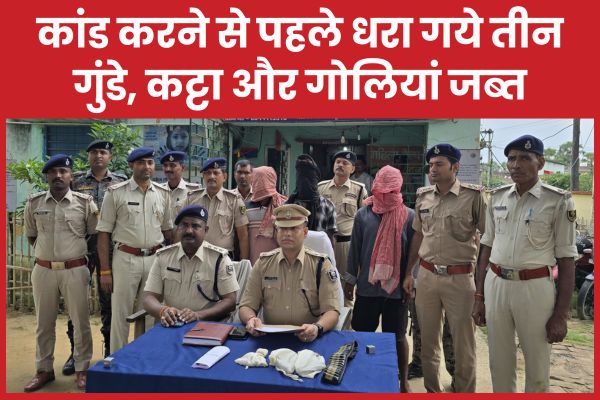 कांड करने से पहले धरा गये तीन गुंडे, कट्टा और गोलियां जब्त तीन
