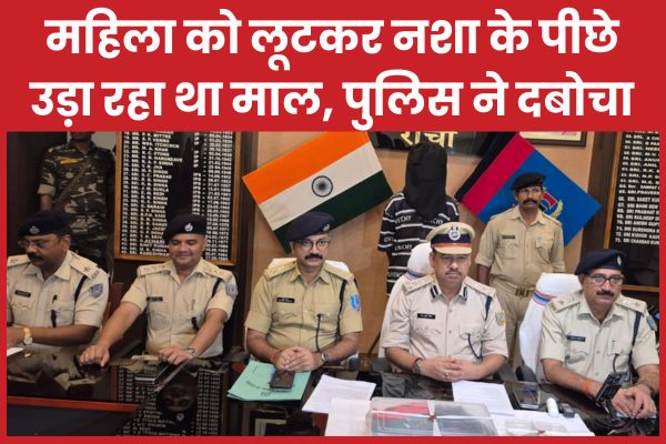 महिला को लूटकर नशा के पीछे उड़ा रहा था माल, पुलिस ने दबोचा महिला