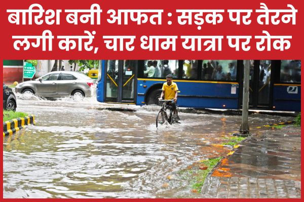 बारिश बनी आफत : सड़क पर तैरने लगी कारें, चार धाम यात्रा पर रोक बारिश
