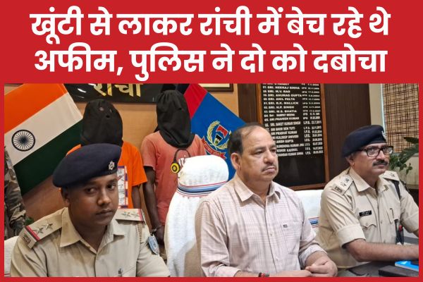खूंटी से लाकर रांची में बेच रहे थे अफीम, पुलिस ने दो को दबोचा रांची