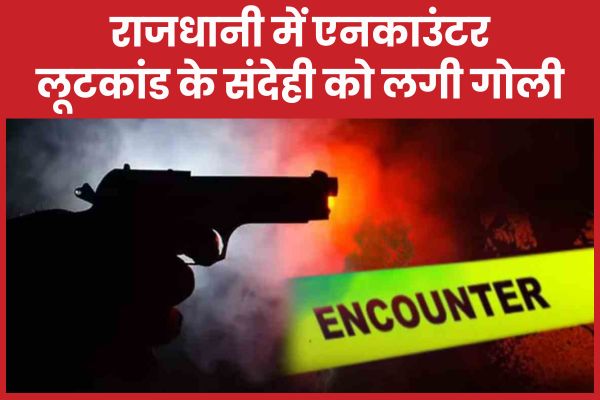 राजधानी में एनका’उंटर, लूटकांड के संदेही को लगी गो’ली राजधानी