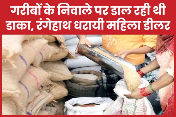 गरीबों के निवाले पर डाल रही थी डाका, रंगेहाथ धरायी महिला डीलर महिला