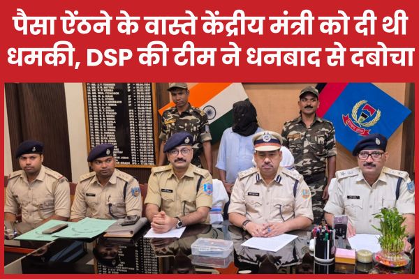 पैसा ऐंठने के वास्ते केंद्रीय मंत्री को दी थी धमकी, DSP की टीम ने धनबाद से दबोचा मंत्री