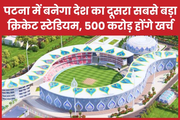 पटना में बनेगा देश का दूसरा सबसे बड़ा क्रिकेट स्टेडियम, 500 करोड़ होंगे खर्च पटना