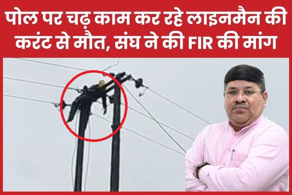 पोल पर चढ़ काम कर रहे लाइनमैन की करंट से मौ’त, संघ ने की FIR की मांग पोल