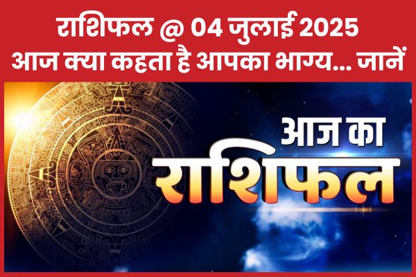 राशिफल @ 04 जुलाई 2025… आज क्या कहता है आपका भाग्य… जानें राशिफल