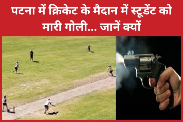 पटना में क्रिकेट के मैदान में स्टूडेंट को मा’री गो’ली… जानें क्यों क्रिकेट