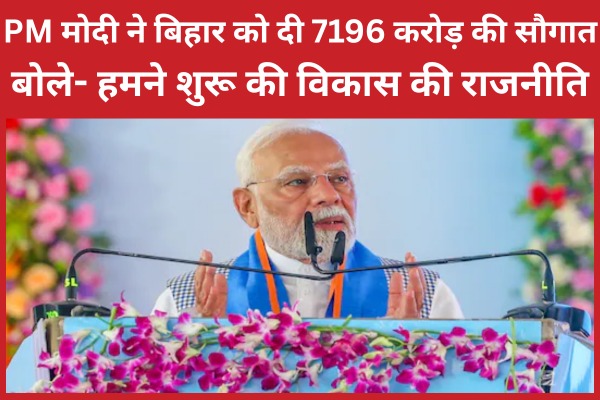 PM मोदी ने बिहार को दी 7196 करोड़ की सौगात, बोले- हमने शुरू की विकास की राजनीति PM
