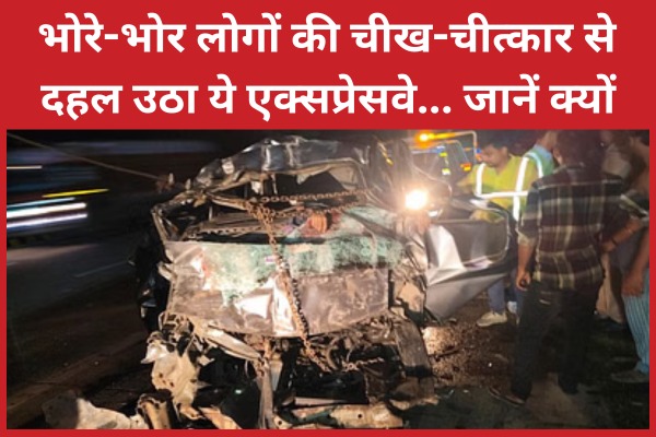 भोरे-भोर लोगों की चीख-चीत्कार से दहल उठा ये एक्सप्रेसवे… जानें क्यों एक्सप्रेसवे
