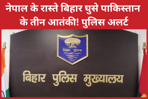नेपाल के रास्ते बिहार घुसे पाकिस्तान के तीन आतंकी! पुलिस अलर्ट बिहार