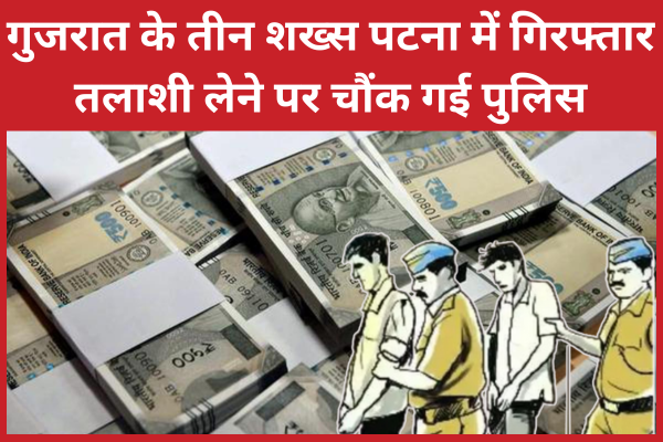 गुजरात के तीन शख्स पटना में गिरफ्तार, तलाशी लेने पर चौंक गई पुलिस पटना