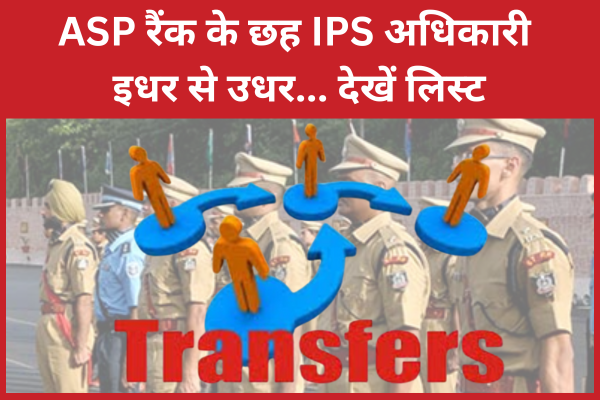 ASP रैंक के छह IPS अधिकारी इधर से उधर… देखें लिस्ट ASP