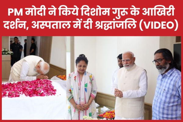 PM मोदी ने किये दिशोम गुरु के आखिरी दर्शन, अस्पताल में दी श्रद्धांजलि (VIDEO) PM