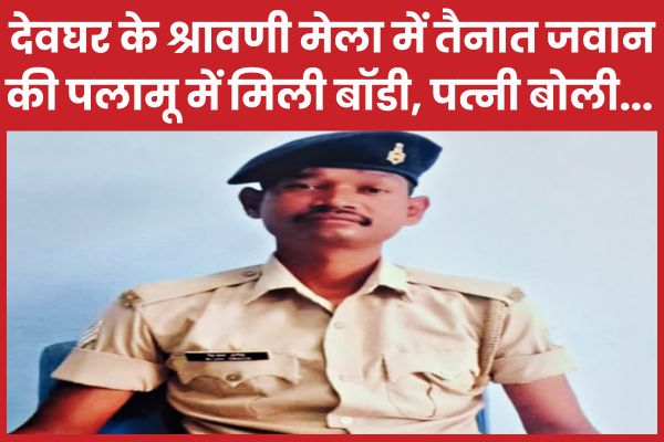 देवघर के श्रावणी मेला में तैनात जवान की पलामू में मिली बॉडी, पत्नी बोली… पलामू