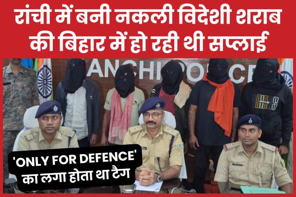 रांची में बनी नकली विदेशी शराब की बिहार में हो रही थी सप्लाई, ‘Only For Defence’ का लगा होता था टैग रांची