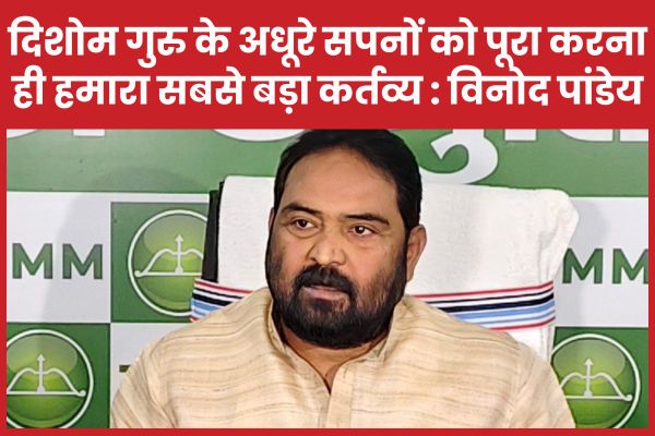 दिशोम गुरु के अधूरे सपनों को पूरा करना ही हमारा सबसे बड़ा कर्तव्य : विनोद पांडेय विनोद
