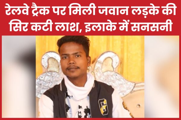 रेलवे ट्रैक पर मिली जवान लड़के की सिर क’टी ला’श, इलाके में सनसनी लड़के