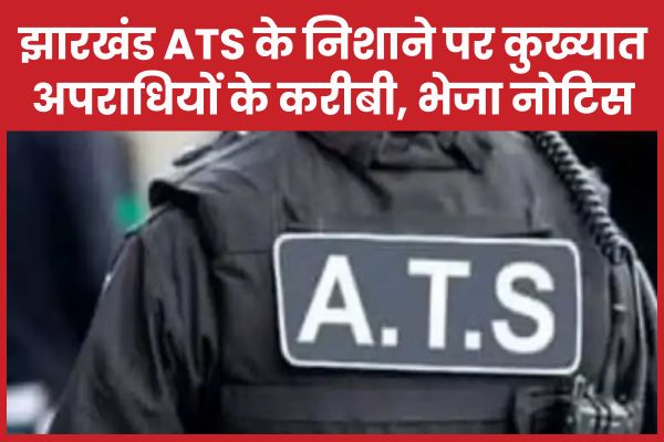 झारखंड ATS के निशाने पर कुख्यात अपराधियों के करीबी, भेजा नोटिस ATS