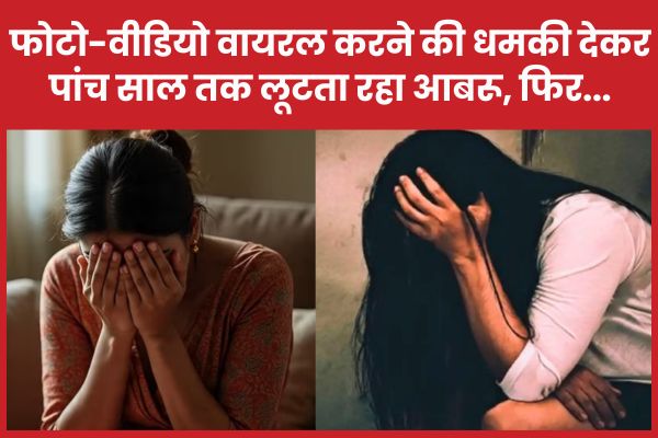 फोटो-वीडियो वायरल करने की धमकी देकर पांच साल तक लूटता रहा आबरू, फिर… फोटो