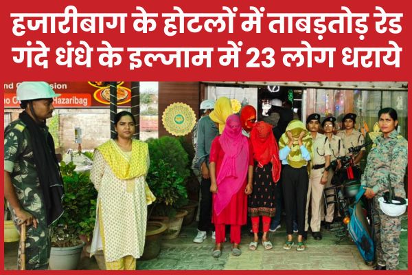हजारीबाग के होटलों में ताबड़तोड़ रेड, गंदे धंधे के इल्जाम में 23 लोग धराये गंदे धंधे