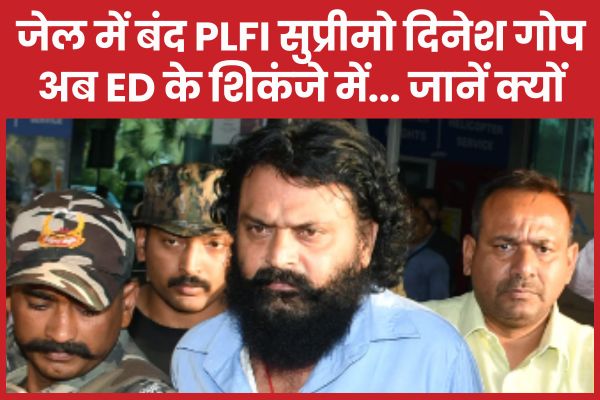 जेल में बंद PLFI सुप्रीमो दिनेश गोप अब ED के शिकंजे में… जानें क्यों PLFI