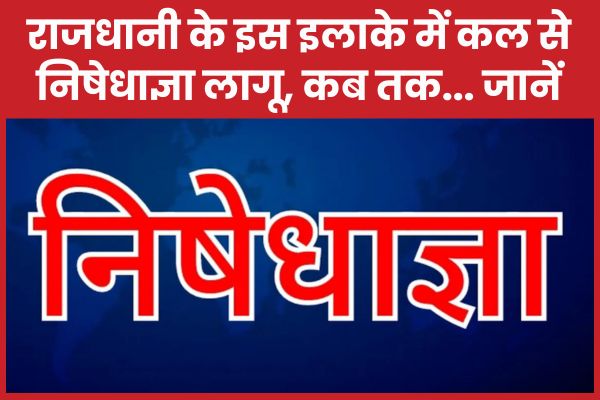 राजधानी के इस इलाके में कल से निषेधाज्ञा लागू, कब तक… जानें राजधानी