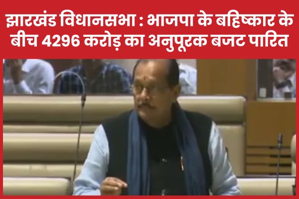 झारखंड विधानसभा : भाजपा के बहिष्कार के बीच 4296 करोड़ का अनुपूरक बजट पारित झारखंड
