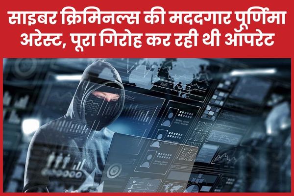 साइबर क्रिमिनल्स की बड़ी मददगार पूर्णिमा अरेस्ट, पूरा गिरोह कर रही थी ऑपरेट साइबर