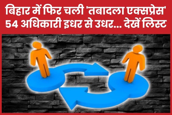 बिहार में फिर चली ‘तबादला एक्सप्रेस’, 54 अधिकारी इधर से उधर… देखें लिस्ट बिहार