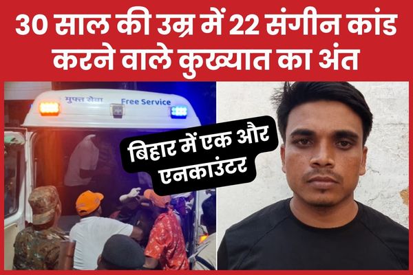 बिहार में एक और एनका’उंटर, 30 साल की उम्र में 22 संगीन कांड करने वाले कुख्यात का अंत एनकाउंटर