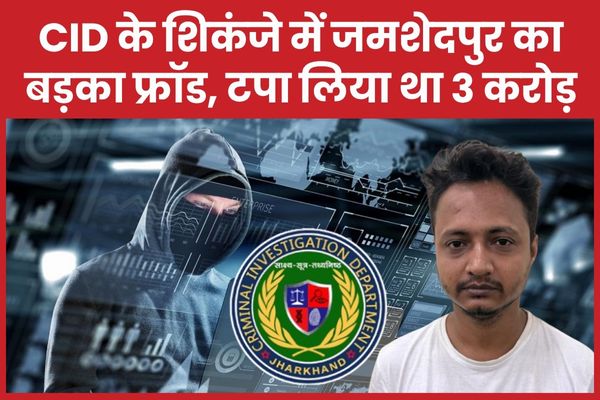 CID के शिकंजे में जमशेदपुर का बड़का फ्रॉड, टपा लिया था 3 करोड़ CID