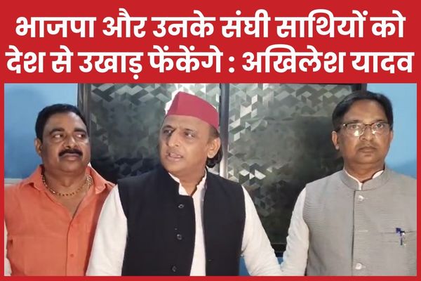 भाजपा और उनके संघी साथियों को देश से उखाड़ फेंकेंगे : अखिलेश यादव अखिलेश यादव