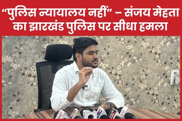 “पुलिस न्यायालय नहीं” – संजय मेहता का झारखंड पुलिस पर सीधा हमला पुलिस