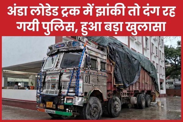 अंडा लोडेड ट्रक में झांकी तो दंग रह गयी पुलिस, हुआ बड़ा खुलासा ट्रक