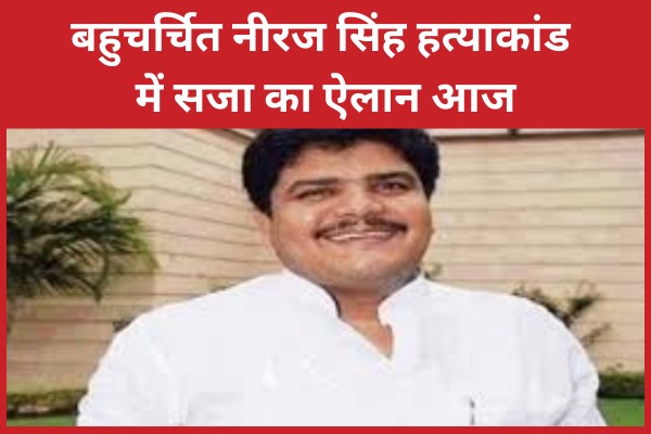 बहुचर्चित नीरज सिंह ह’त्याकांड में सजा का ऐलान आज नीरज सिंह