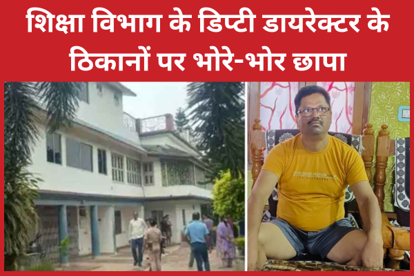 शिक्षा विभाग के डिप्टी डायरेक्टर के ठिकानों पर भोरे-भोर छापा शिक्षा