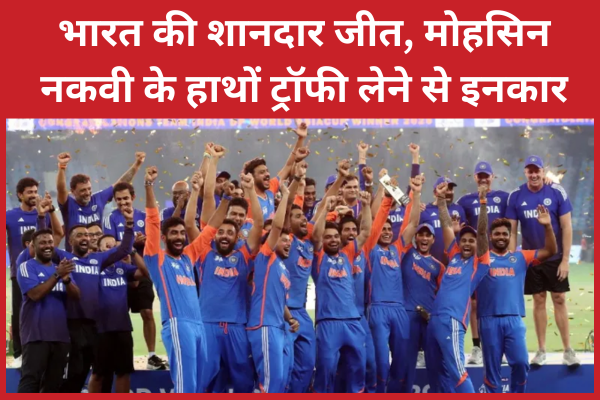 भारत की शानदार जीत, मोहसिन नकवी के हाथों ट्रॉफी लेने से इनकार भारत