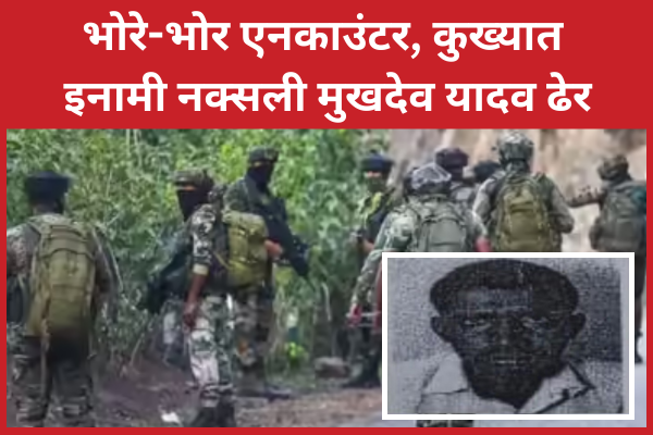 भोरे-भोर एनका’उंटर, कुख्यात इनामी नक्सली मुखदेव यादव ढेर मुठभेड़