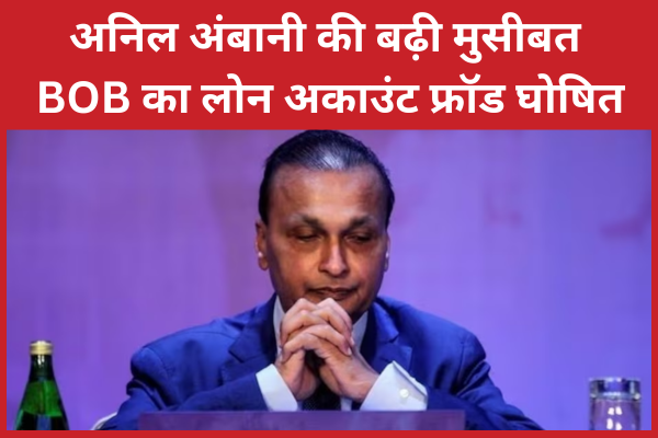 अनिल अंबानी की बढ़ी मुसीबत, BOB का लोन अकाउंट फ्रॉड घोषित अनिल