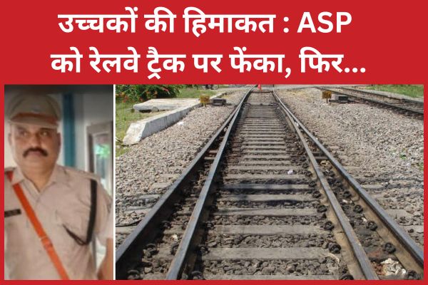 उच्चकों की हिमाकत : ASP को रेलवे ट्रैक पर फेंका, फिर… रेलवे