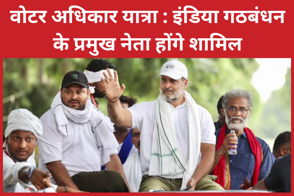 वोटर अधिकार यात्रा : इंडिया गठबंधन के प्रमुख नेता होंगे शामिल वोटर