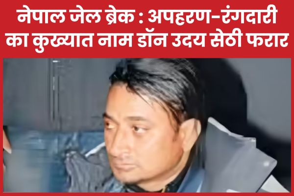 नेपाल जेल ब्रेक : अपहरण-रंगदारी का कुख्यात नाम डॉन उदय सेठी फरार नेपाल