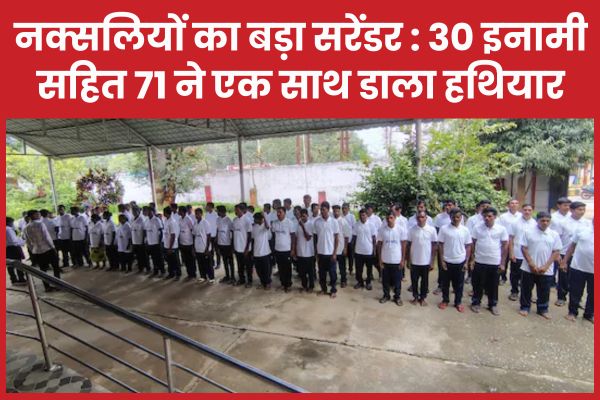 नक्सलियों का बड़ा सरेंडर : 30 इनामी सहित 71 ने एक साथ डाला हथियार सरेंडर