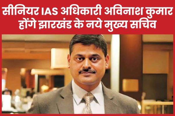 सीनियर IAS अधिकारी अविनाश कुमार होंगे झारखंड के नये मुख्य सचिव अविनाश कुमार