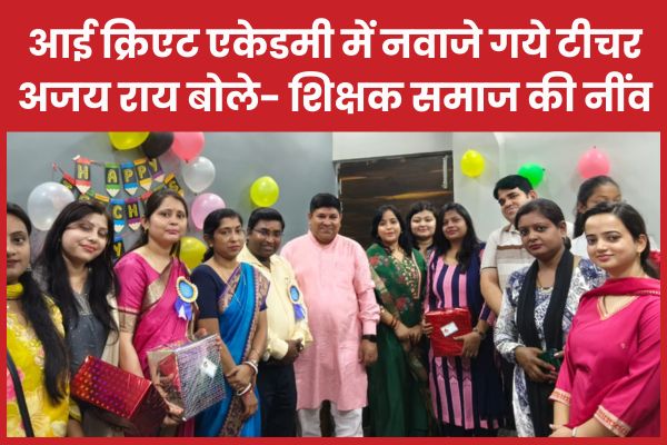 आई क्रिएट एकेडमी में नवाजे गये टीचर, अजय राय बोले- शिक्षक समाज की नींव शिक्षक