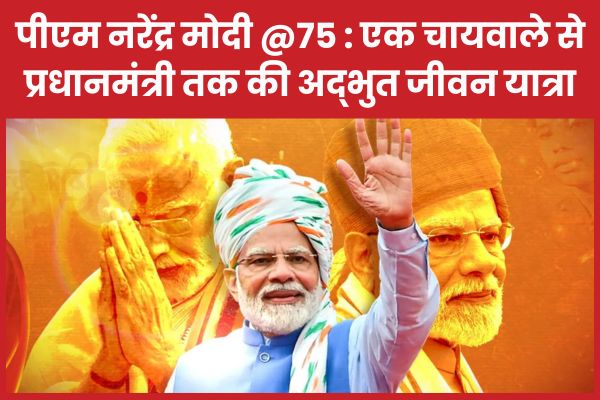पीएम नरेंद्र मोदी @75 : एक चायवाले से प्रधानमंत्री तक की अद्भुत जीवन यात्रा मोदी