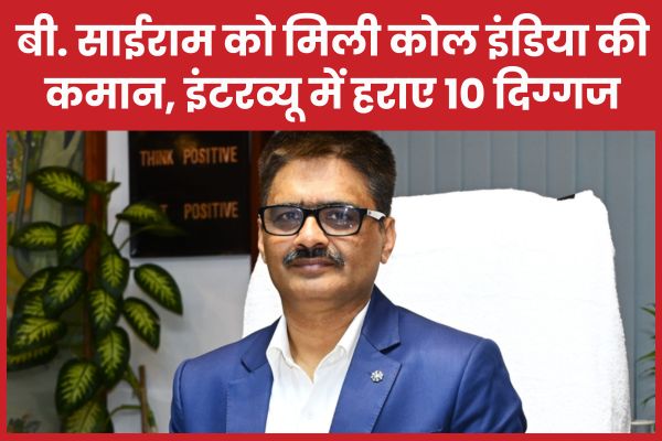 बी. साईराम को मिली कोल इंडिया की कमान, इंटरव्यू में हराए 10 दिग्गज कोल इंडिया